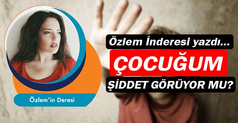 Özlem İnderesi yazdı... Çocuğum şiddet görüyor mu?